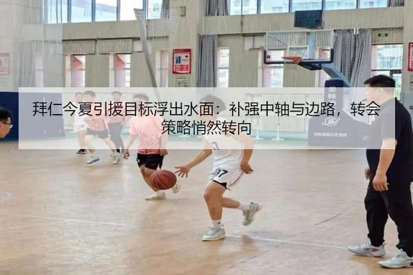 拜仁今夏引援目标浮出水面：补强中轴与边路，转会策略悄然转向（kaiyun）