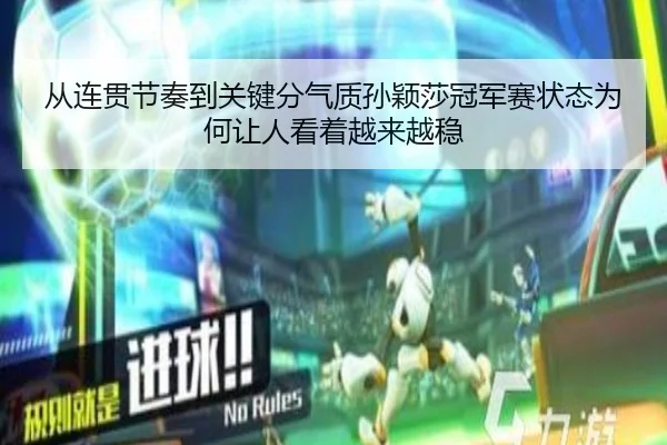 从连贯节奏到关键分气质孙颖莎冠军赛状态为何让人看着越来越稳