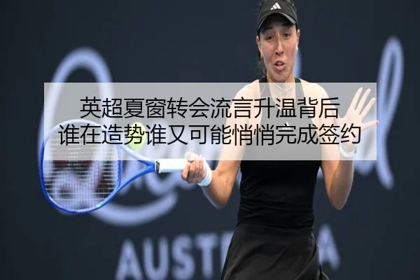 英超夏窗转会流言升温背后 谁在造势谁又可能悄悄完成签约 | kaiyun